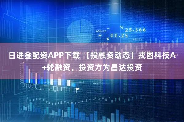 日进金配资APP下载 【投融资动态】戎图科技A+轮融资，投资方为昌达投资