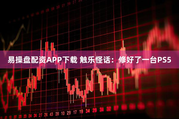 易操盘配资APP下载 触乐怪话：修好了一台PS5