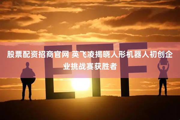 股票配资招商官网 英飞凌揭晓人形机器人初创企业挑战赛获胜者