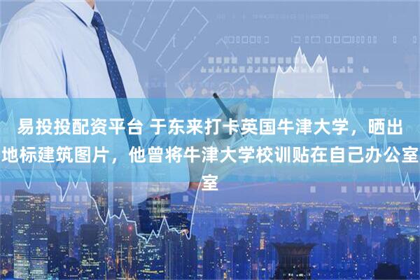 易投投配资平台 于东来打卡英国牛津大学，晒出地标建筑图片，他曾将牛津大学校训贴在自己办公室