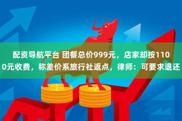 配资导航平台 团餐总价999元，店家却按1100元收费，称差价系旅行社返点，律师：可要求退还