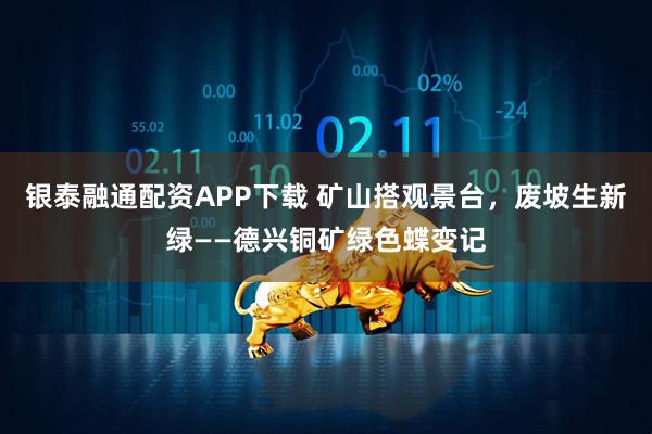 银泰融通配资APP下载 矿山搭观景台，废坡生新绿——德兴铜矿绿色蝶变记