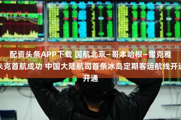 配资头条APP下载 国航北京—哥本哈根—雷克雅未克首航成功 中国大陆航司首条冰岛定期客运航线开通