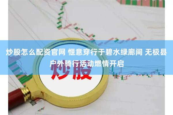 炒股怎么配资官网 惬意穿行于碧水绿廊间 无极县户外骑行活动燃情开启